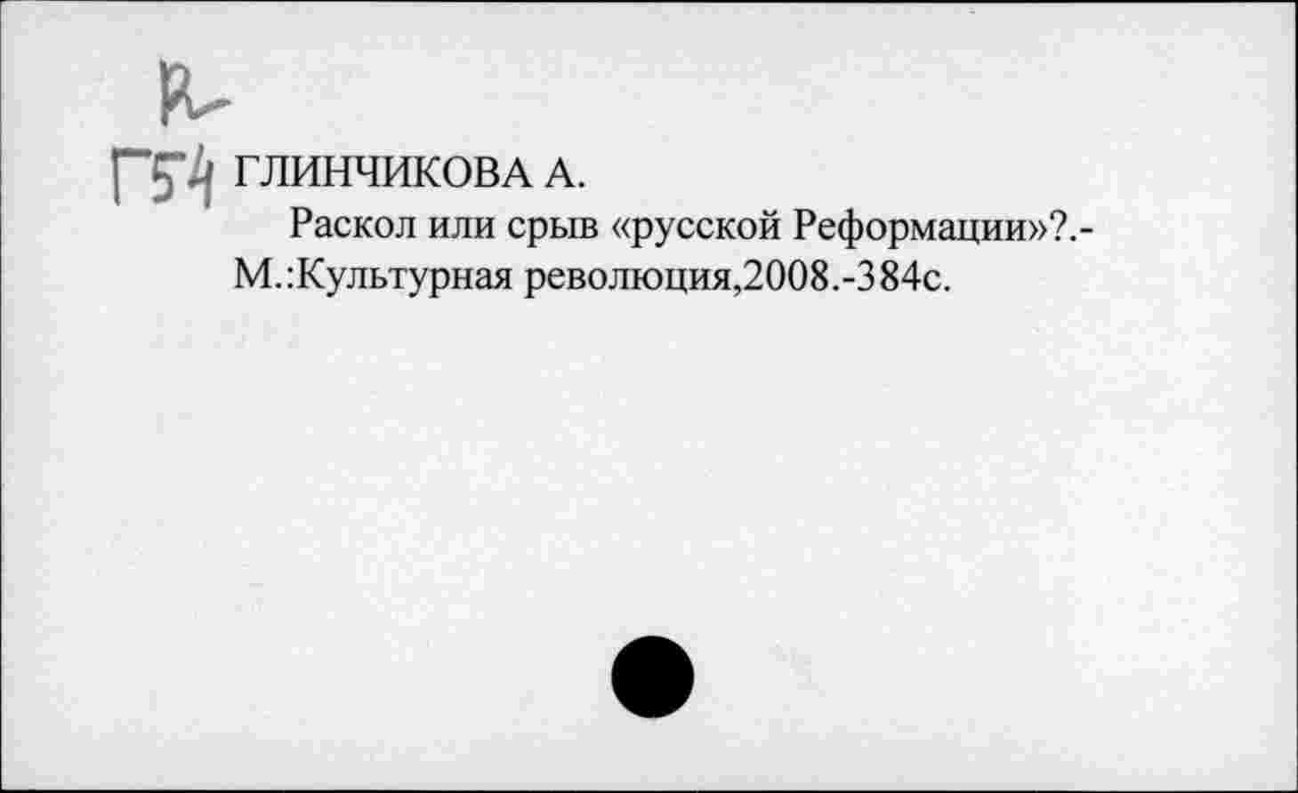 ﻿ГЛИНЧИКОВА А.
Раскол или срыв «русской Реформации»?.-М.:Культурная революция,2008.-384с.